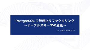 PostgreSQL で無停止リファクタリング　〜テーブルスキーマの変更〜