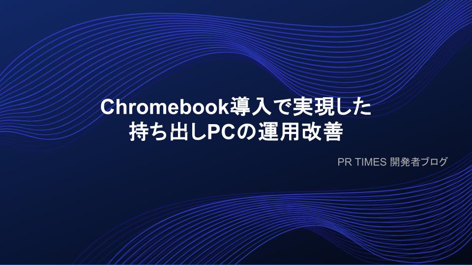 Chromebook導入で実現した持ち出しPCの運用改善 | PR TIMES 開発者ブログ